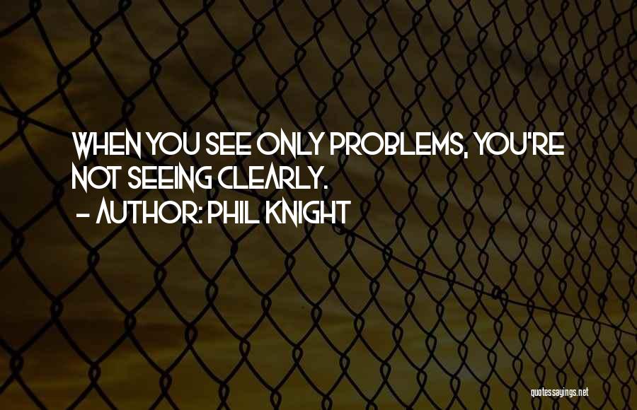 Phil Knight Quotes: When You See Only Problems, You're Not Seeing Clearly.