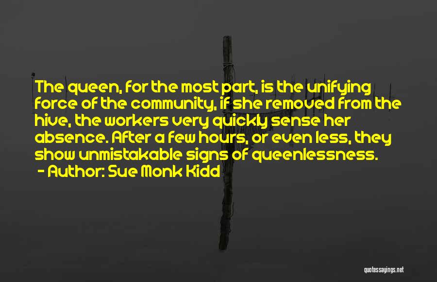 Sue Monk Kidd Quotes: The Queen, For The Most Part, Is The Unifying Force Of The Community, If She Removed From The Hive, The