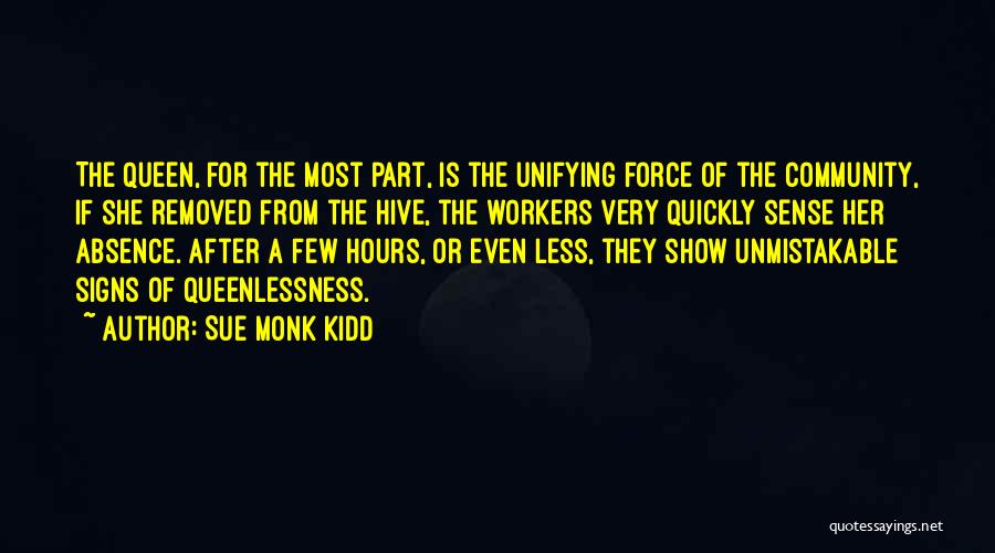 Sue Monk Kidd Quotes: The Queen, For The Most Part, Is The Unifying Force Of The Community, If She Removed From The Hive, The