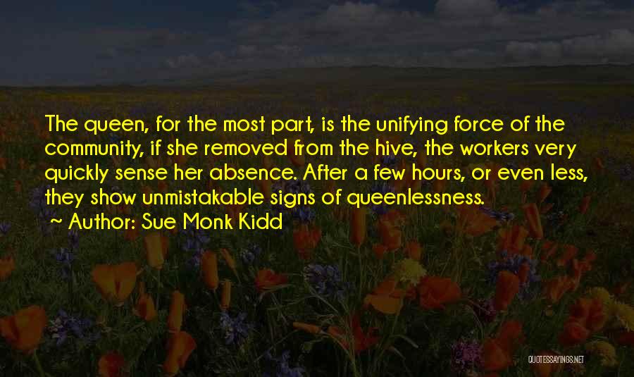 Sue Monk Kidd Quotes: The Queen, For The Most Part, Is The Unifying Force Of The Community, If She Removed From The Hive, The
