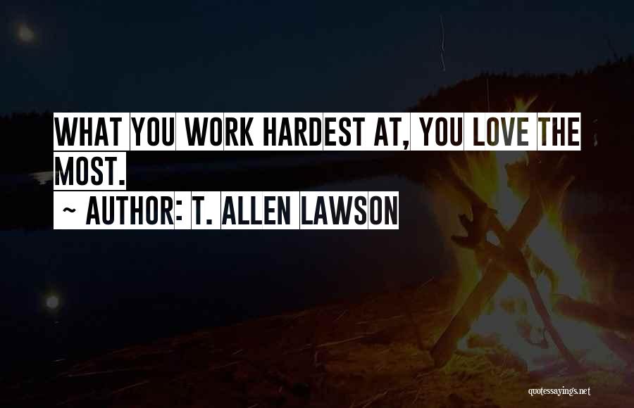 T. Allen Lawson Quotes: What You Work Hardest At, You Love The Most.