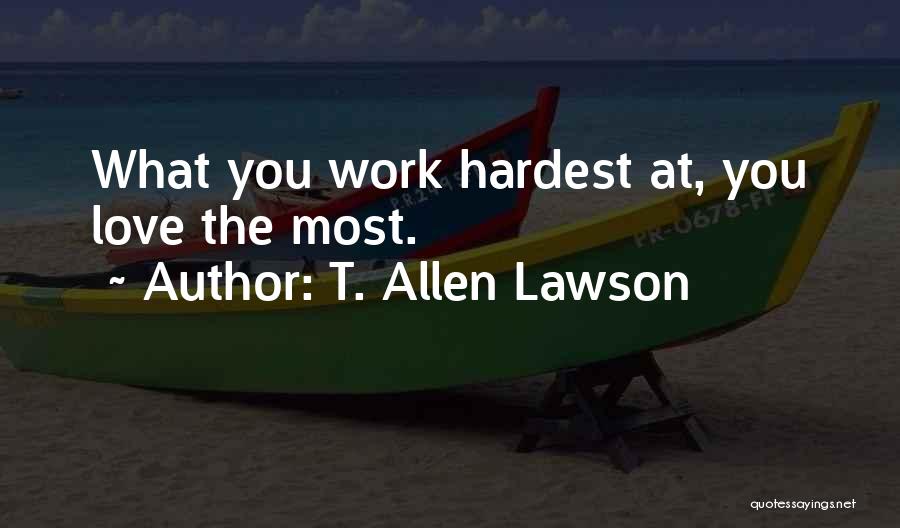 T. Allen Lawson Quotes: What You Work Hardest At, You Love The Most.