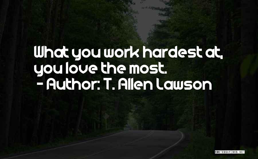 T. Allen Lawson Quotes: What You Work Hardest At, You Love The Most.