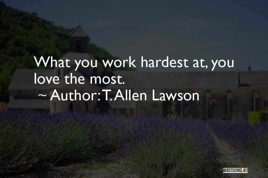 T. Allen Lawson Quotes: What You Work Hardest At, You Love The Most.