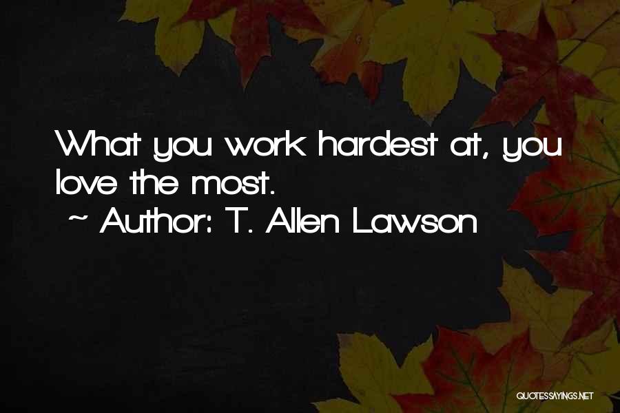 T. Allen Lawson Quotes: What You Work Hardest At, You Love The Most.