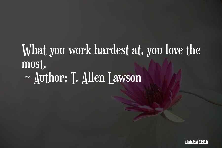T. Allen Lawson Quotes: What You Work Hardest At, You Love The Most.