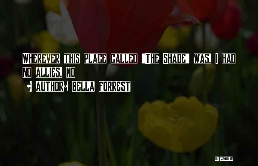 Bella Forrest Quotes: Wherever This Place Called The Shade Was, I Had No Allies. No