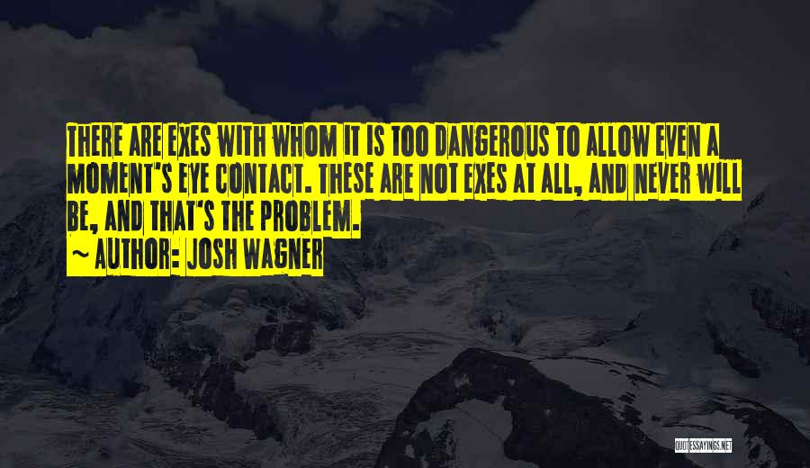 Josh Wagner Quotes: There Are Exes With Whom It Is Too Dangerous To Allow Even A Moment's Eye Contact. These Are Not Exes