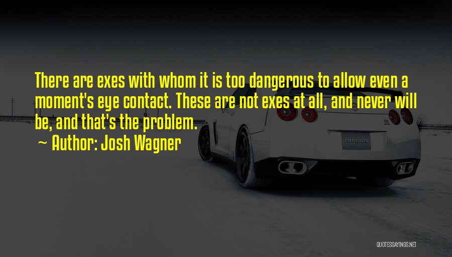 Josh Wagner Quotes: There Are Exes With Whom It Is Too Dangerous To Allow Even A Moment's Eye Contact. These Are Not Exes