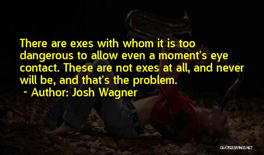 Josh Wagner Quotes: There Are Exes With Whom It Is Too Dangerous To Allow Even A Moment's Eye Contact. These Are Not Exes