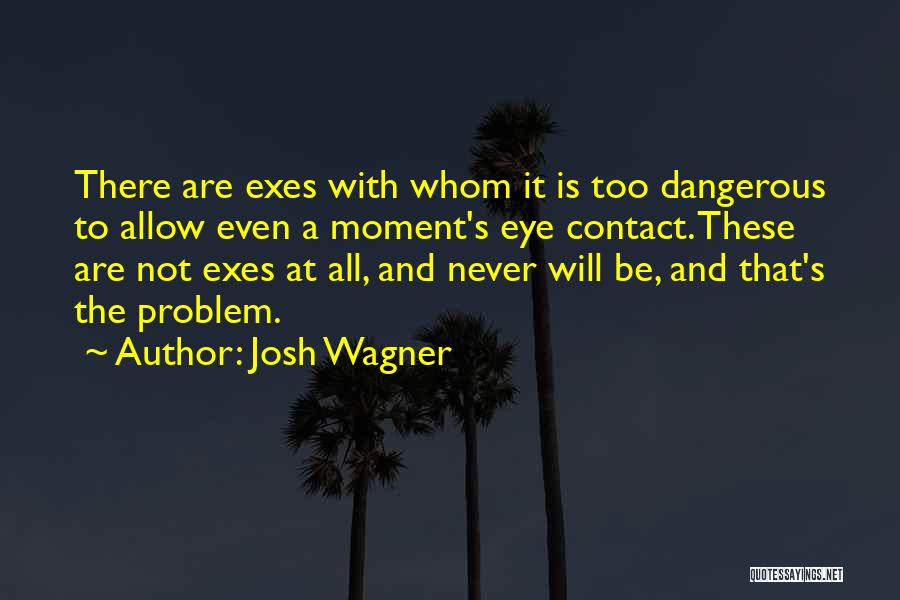 Josh Wagner Quotes: There Are Exes With Whom It Is Too Dangerous To Allow Even A Moment's Eye Contact. These Are Not Exes