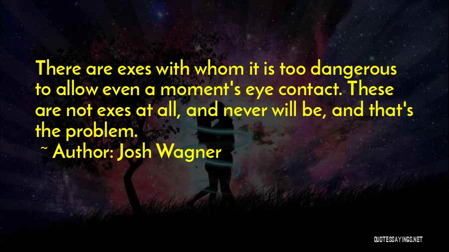 Josh Wagner Quotes: There Are Exes With Whom It Is Too Dangerous To Allow Even A Moment's Eye Contact. These Are Not Exes