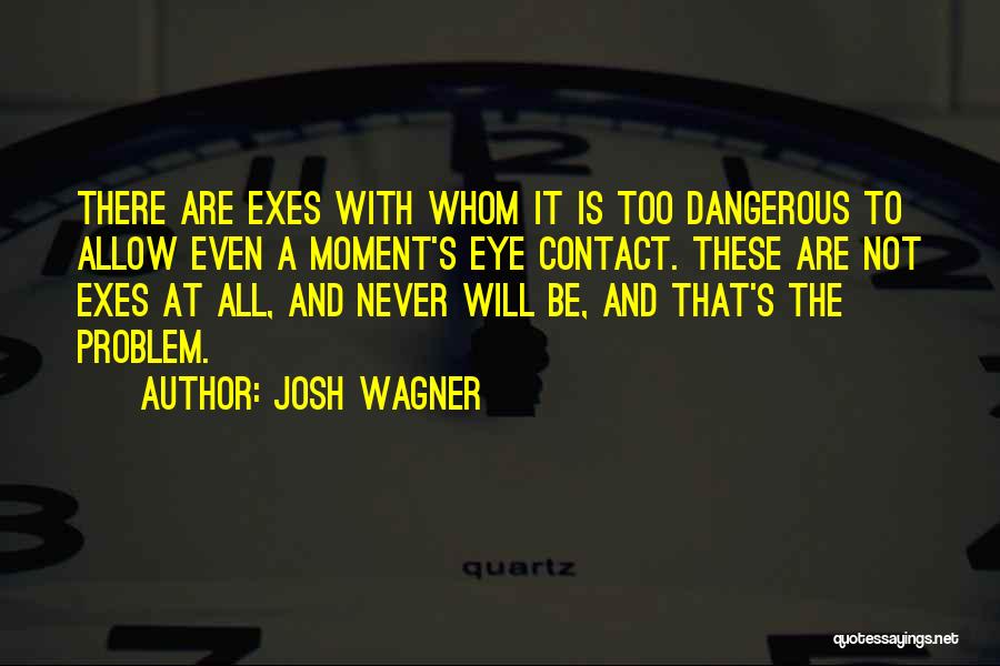 Josh Wagner Quotes: There Are Exes With Whom It Is Too Dangerous To Allow Even A Moment's Eye Contact. These Are Not Exes