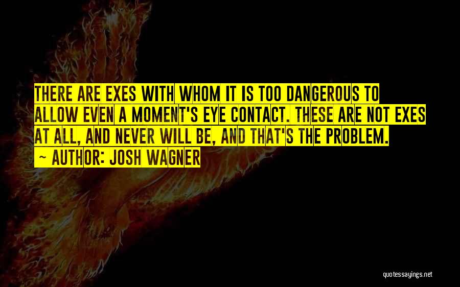 Josh Wagner Quotes: There Are Exes With Whom It Is Too Dangerous To Allow Even A Moment's Eye Contact. These Are Not Exes