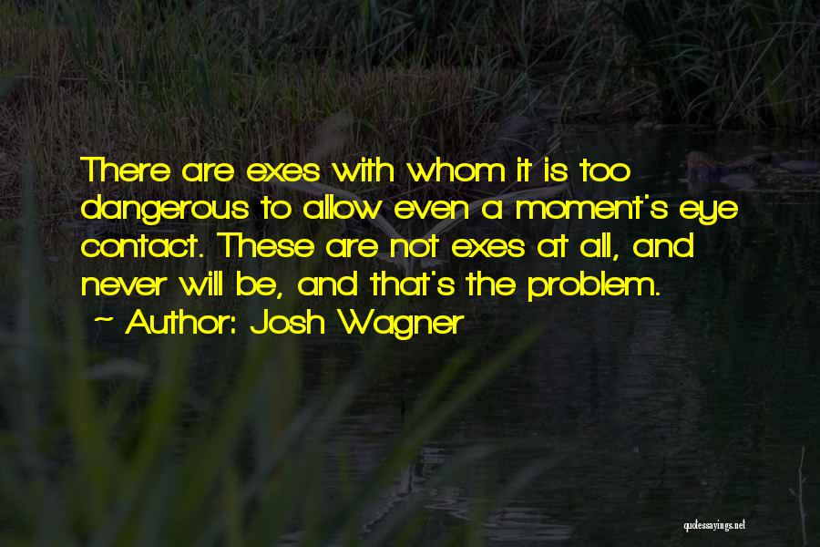 Josh Wagner Quotes: There Are Exes With Whom It Is Too Dangerous To Allow Even A Moment's Eye Contact. These Are Not Exes