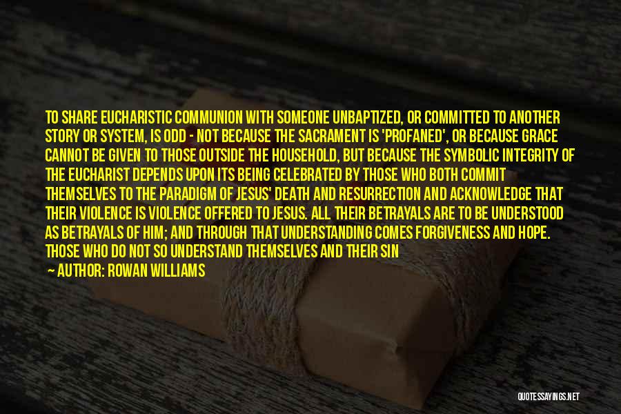 Rowan Williams Quotes: To Share Eucharistic Communion With Someone Unbaptized, Or Committed To Another Story Or System, Is Odd - Not Because The