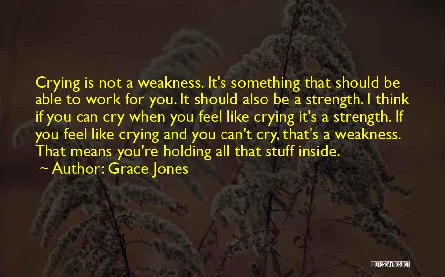 Grace Jones Quotes: Crying Is Not A Weakness. It's Something That Should Be Able To Work For You. It Should Also Be A