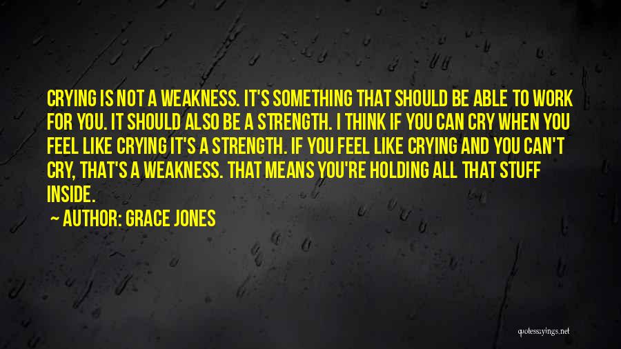 Grace Jones Quotes: Crying Is Not A Weakness. It's Something That Should Be Able To Work For You. It Should Also Be A