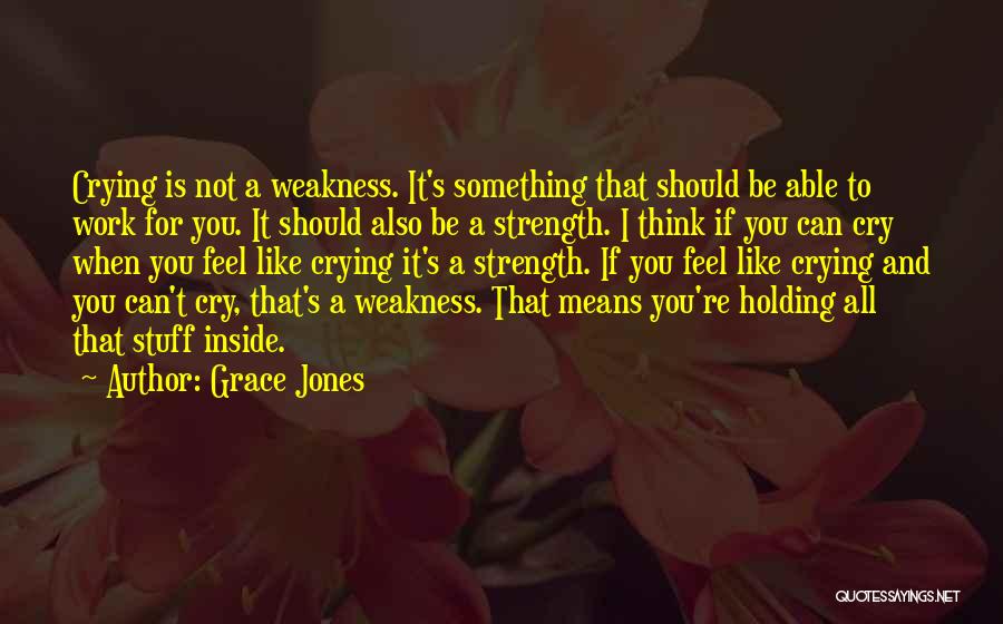 Grace Jones Quotes: Crying Is Not A Weakness. It's Something That Should Be Able To Work For You. It Should Also Be A