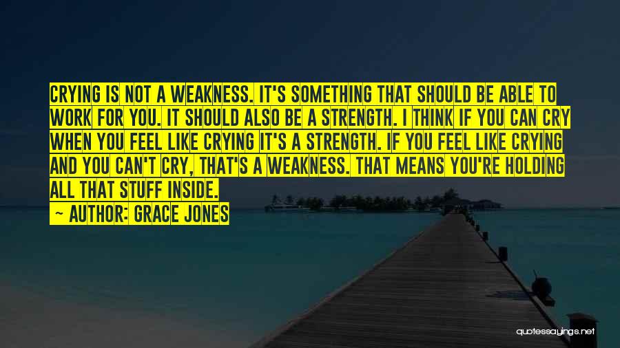 Grace Jones Quotes: Crying Is Not A Weakness. It's Something That Should Be Able To Work For You. It Should Also Be A