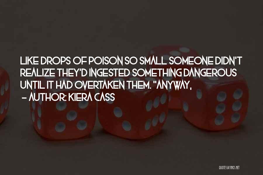 Kiera Cass Quotes: Like Drops Of Poison So Small Someone Didn't Realize They'd Ingested Something Dangerous Until It Had Overtaken Them. Anyway,