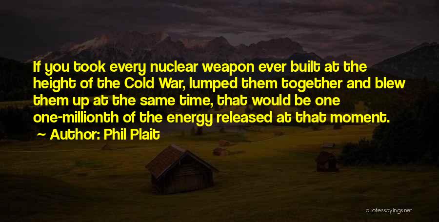 Phil Plait Quotes: If You Took Every Nuclear Weapon Ever Built At The Height Of The Cold War, Lumped Them Together And Blew