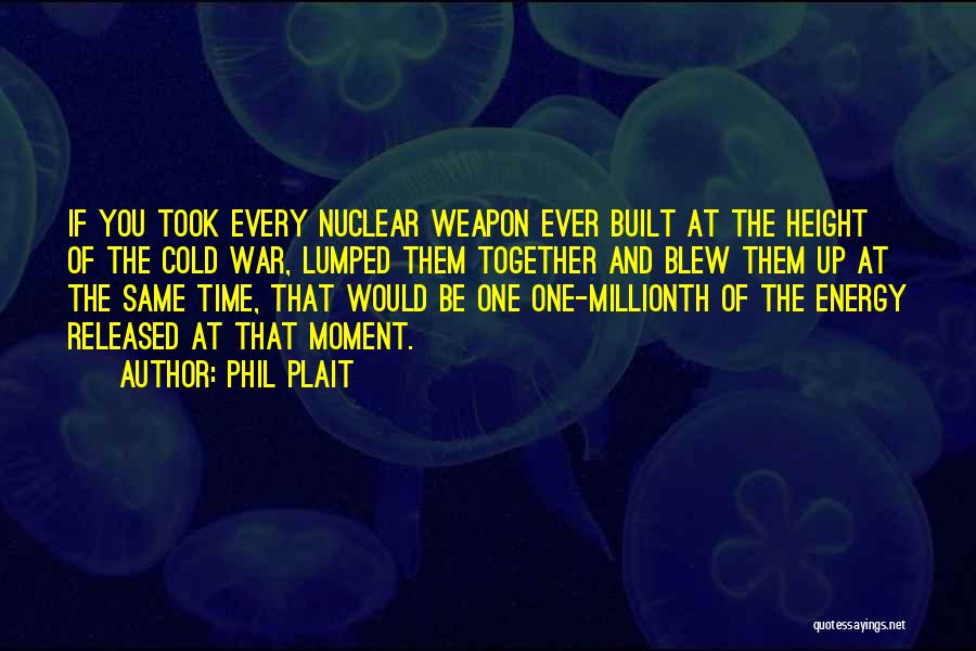 Phil Plait Quotes: If You Took Every Nuclear Weapon Ever Built At The Height Of The Cold War, Lumped Them Together And Blew