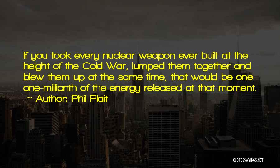 Phil Plait Quotes: If You Took Every Nuclear Weapon Ever Built At The Height Of The Cold War, Lumped Them Together And Blew