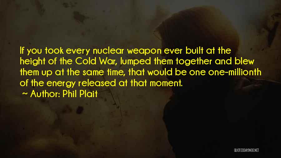 Phil Plait Quotes: If You Took Every Nuclear Weapon Ever Built At The Height Of The Cold War, Lumped Them Together And Blew