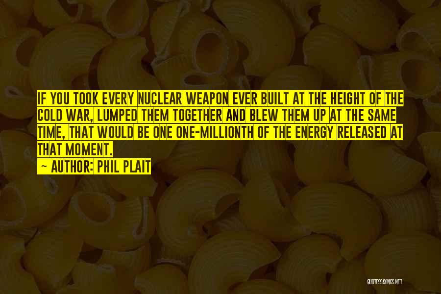 Phil Plait Quotes: If You Took Every Nuclear Weapon Ever Built At The Height Of The Cold War, Lumped Them Together And Blew