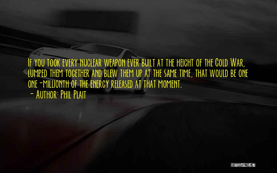 Phil Plait Quotes: If You Took Every Nuclear Weapon Ever Built At The Height Of The Cold War, Lumped Them Together And Blew