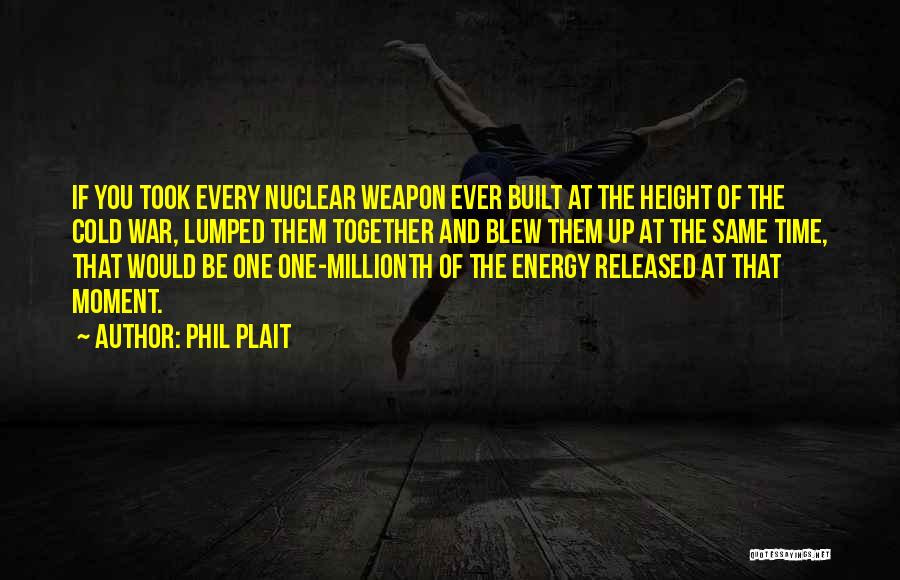 Phil Plait Quotes: If You Took Every Nuclear Weapon Ever Built At The Height Of The Cold War, Lumped Them Together And Blew