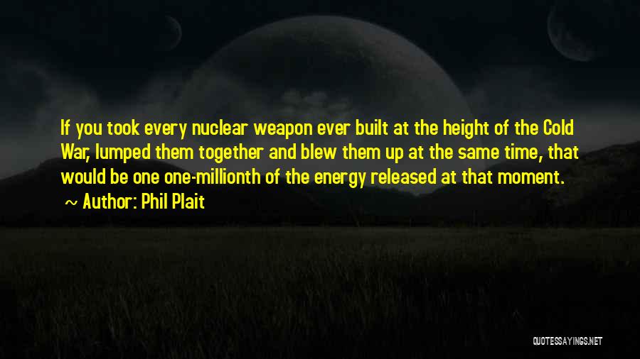 Phil Plait Quotes: If You Took Every Nuclear Weapon Ever Built At The Height Of The Cold War, Lumped Them Together And Blew