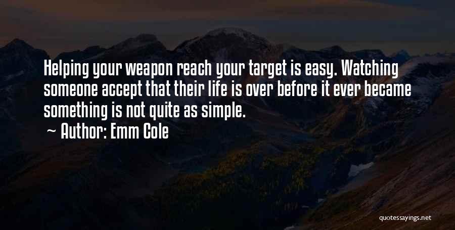 Emm Cole Quotes: Helping Your Weapon Reach Your Target Is Easy. Watching Someone Accept That Their Life Is Over Before It Ever Became