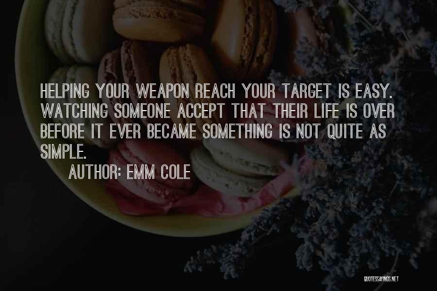 Emm Cole Quotes: Helping Your Weapon Reach Your Target Is Easy. Watching Someone Accept That Their Life Is Over Before It Ever Became