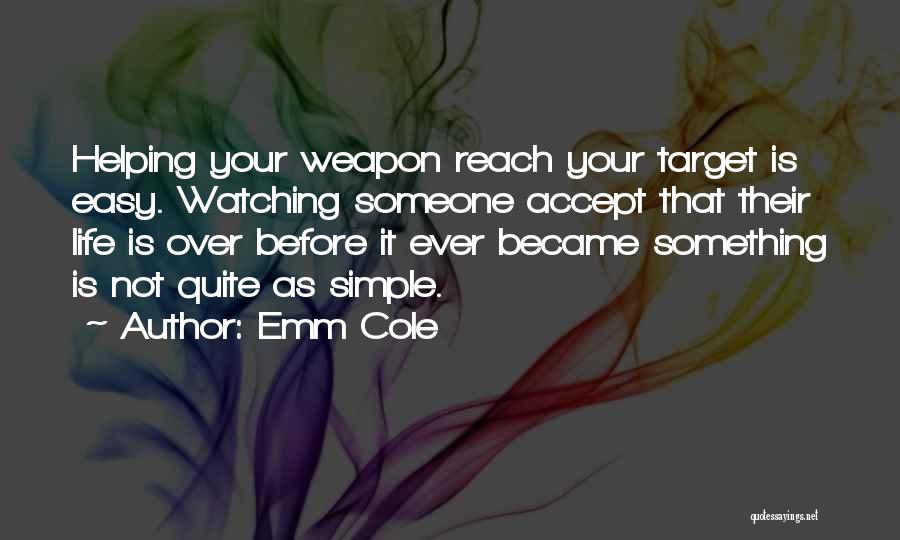 Emm Cole Quotes: Helping Your Weapon Reach Your Target Is Easy. Watching Someone Accept That Their Life Is Over Before It Ever Became