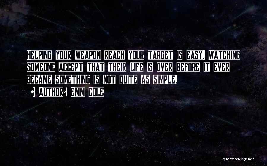 Emm Cole Quotes: Helping Your Weapon Reach Your Target Is Easy. Watching Someone Accept That Their Life Is Over Before It Ever Became