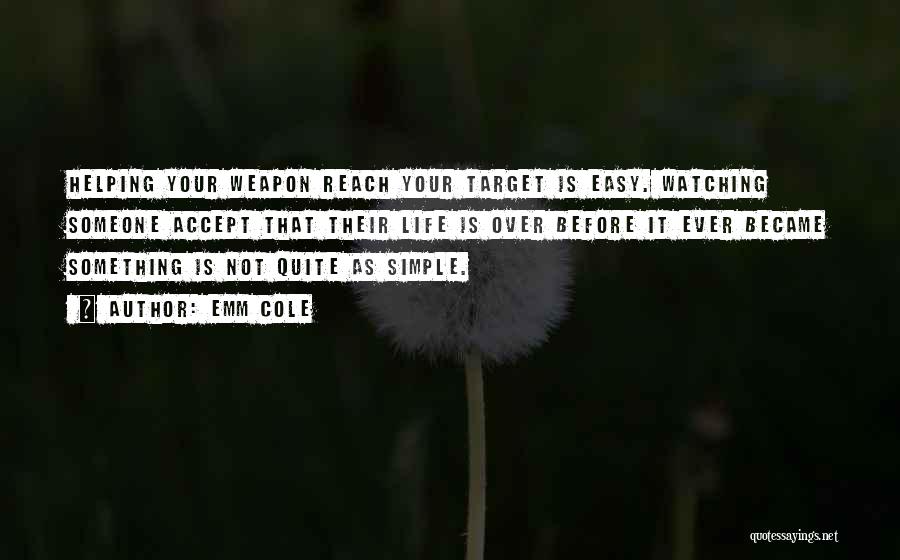 Emm Cole Quotes: Helping Your Weapon Reach Your Target Is Easy. Watching Someone Accept That Their Life Is Over Before It Ever Became
