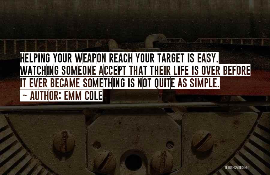 Emm Cole Quotes: Helping Your Weapon Reach Your Target Is Easy. Watching Someone Accept That Their Life Is Over Before It Ever Became