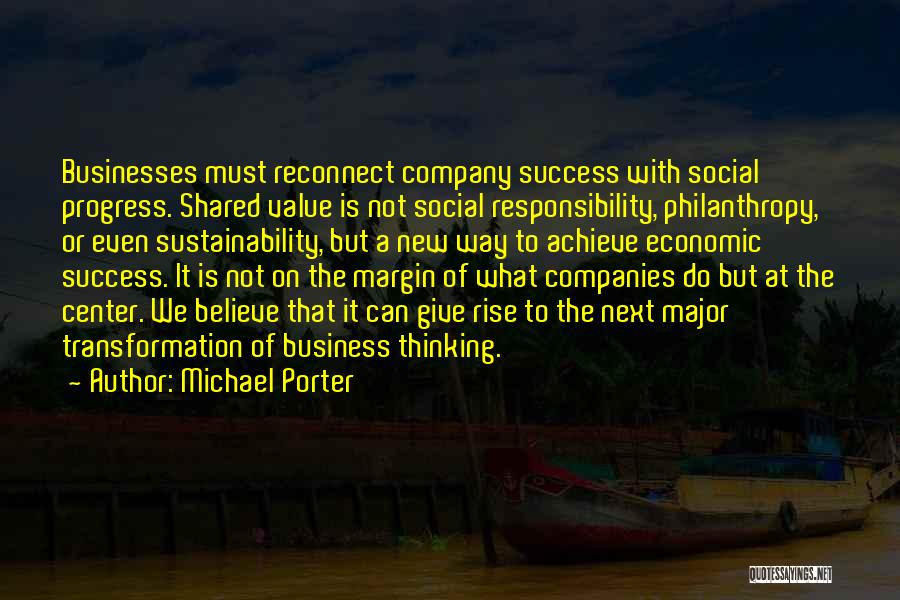 Michael Porter Quotes: Businesses Must Reconnect Company Success With Social Progress. Shared Value Is Not Social Responsibility, Philanthropy, Or Even Sustainability, But A