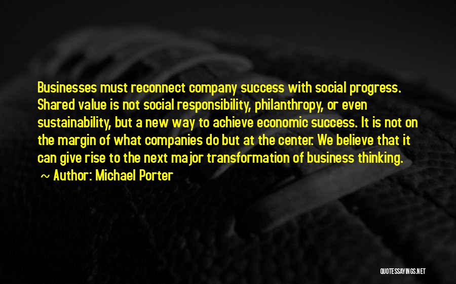 Michael Porter Quotes: Businesses Must Reconnect Company Success With Social Progress. Shared Value Is Not Social Responsibility, Philanthropy, Or Even Sustainability, But A