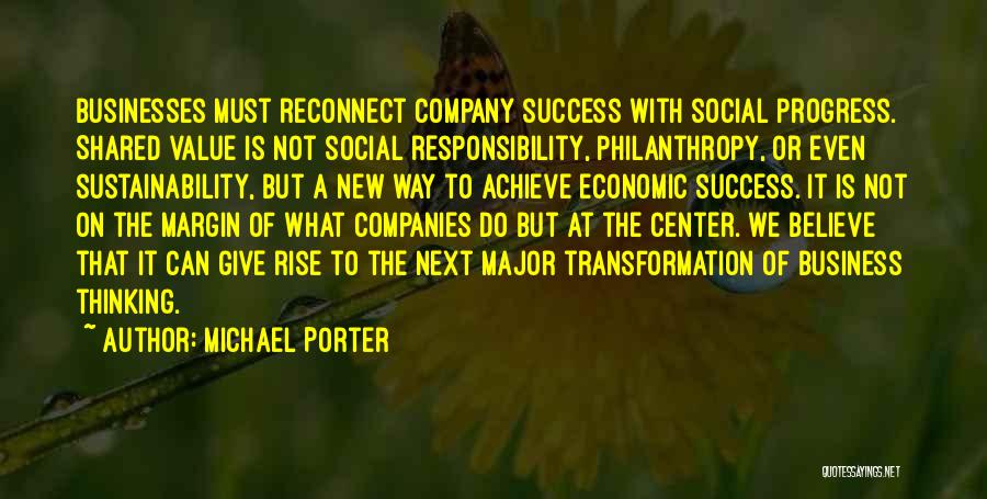 Michael Porter Quotes: Businesses Must Reconnect Company Success With Social Progress. Shared Value Is Not Social Responsibility, Philanthropy, Or Even Sustainability, But A