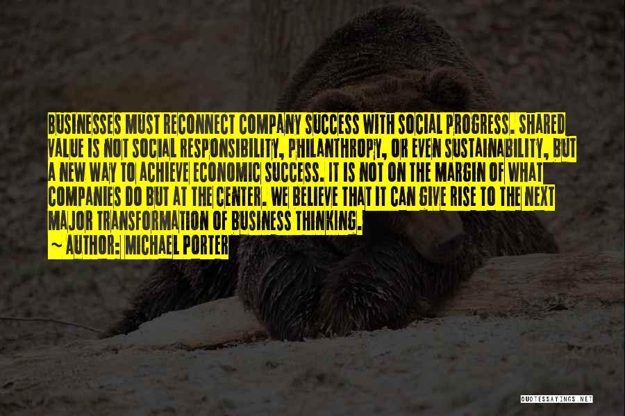 Michael Porter Quotes: Businesses Must Reconnect Company Success With Social Progress. Shared Value Is Not Social Responsibility, Philanthropy, Or Even Sustainability, But A