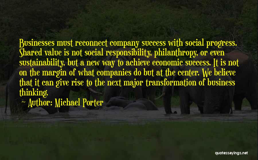 Michael Porter Quotes: Businesses Must Reconnect Company Success With Social Progress. Shared Value Is Not Social Responsibility, Philanthropy, Or Even Sustainability, But A