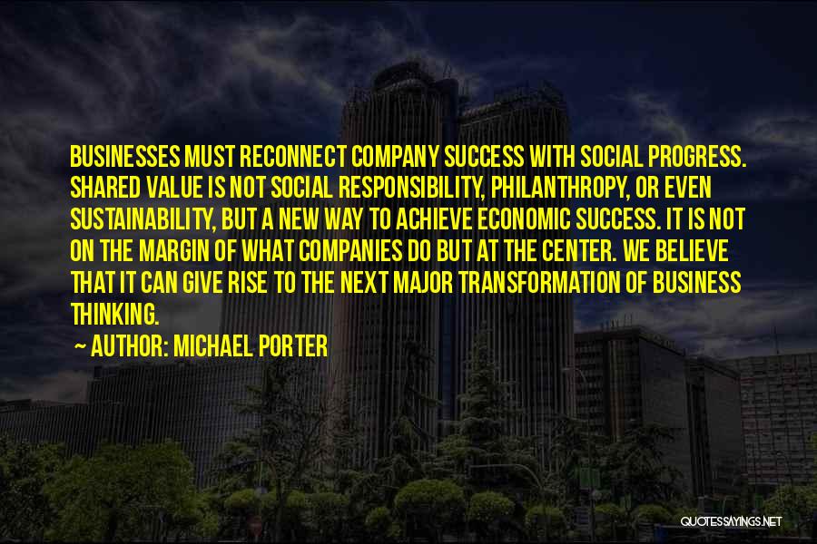 Michael Porter Quotes: Businesses Must Reconnect Company Success With Social Progress. Shared Value Is Not Social Responsibility, Philanthropy, Or Even Sustainability, But A