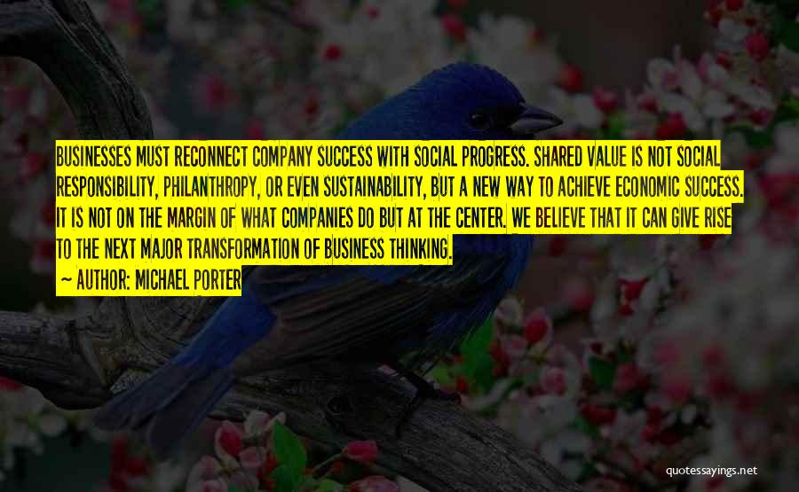 Michael Porter Quotes: Businesses Must Reconnect Company Success With Social Progress. Shared Value Is Not Social Responsibility, Philanthropy, Or Even Sustainability, But A