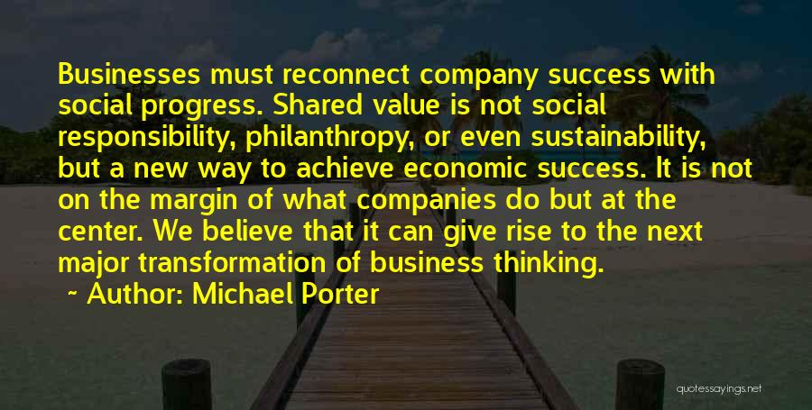 Michael Porter Quotes: Businesses Must Reconnect Company Success With Social Progress. Shared Value Is Not Social Responsibility, Philanthropy, Or Even Sustainability, But A