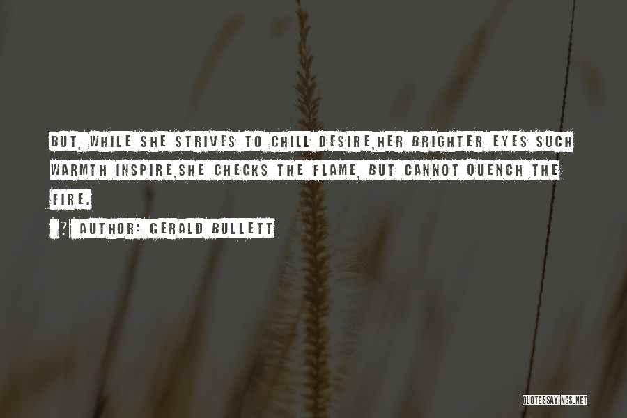 Gerald Bullett Quotes: But, While She Strives To Chill Desire,her Brighter Eyes Such Warmth Inspire,she Checks The Flame, But Cannot Quench The Fire.