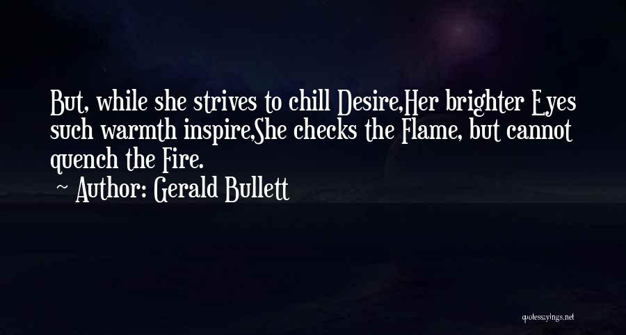 Gerald Bullett Quotes: But, While She Strives To Chill Desire,her Brighter Eyes Such Warmth Inspire,she Checks The Flame, But Cannot Quench The Fire.
