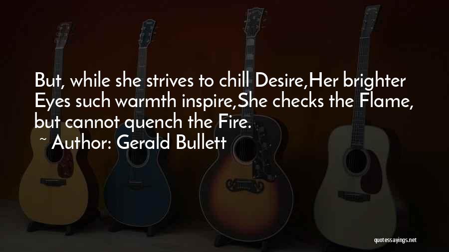 Gerald Bullett Quotes: But, While She Strives To Chill Desire,her Brighter Eyes Such Warmth Inspire,she Checks The Flame, But Cannot Quench The Fire.